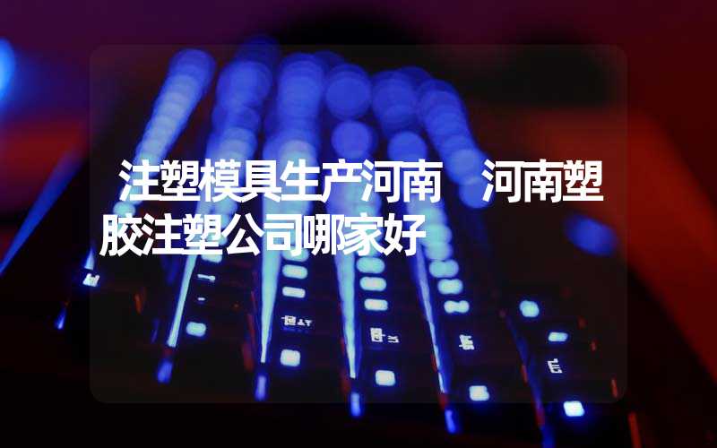 注塑模具生产河南 河南塑胶注塑公司哪家好